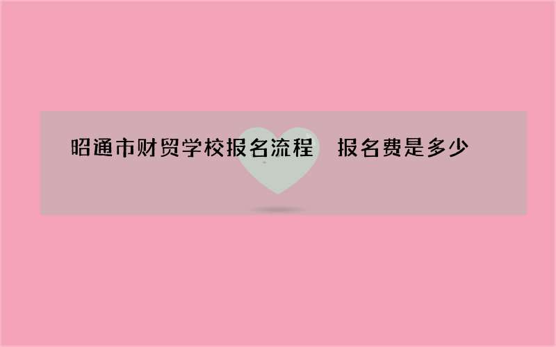 昭通市财贸学校报名流程 报名费是多少